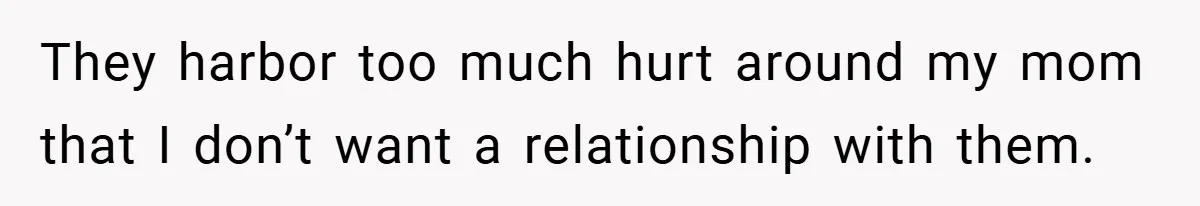 They harbor too much hurt around my mom that I don’t want a relationship with them.