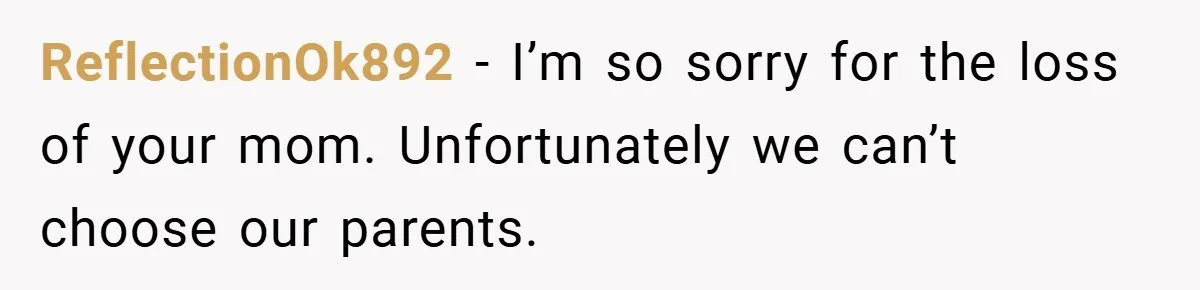 ReflectionOk892 − I’m so sorry for the loss of your mom. Unfortunately we can’t choose our parents.