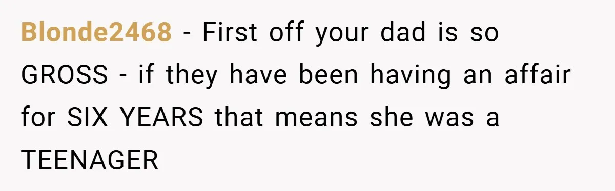 Blonde2468 − First off your dad is so GROSS - if they have been having an affair for SIX YEARS that means she was a TEENAGER