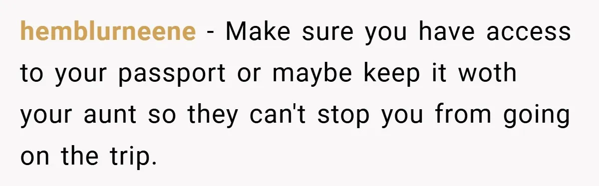 hemblurneene − Make sure you have access to your passport or maybe keep it woth your aunt so they can't stop you from going on the trip.