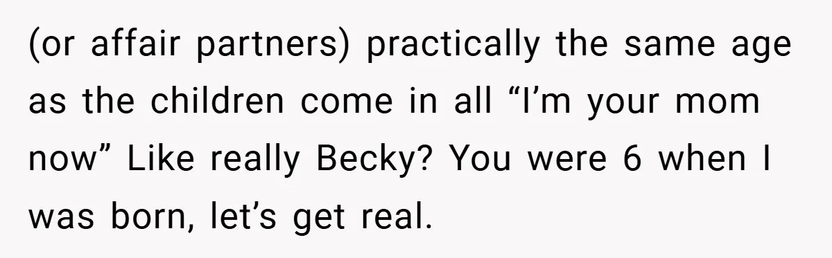 (or affair partners) practically the same age as the children come in all “I’m your mom now” Like really Becky? You were 6 when I was born, let’s get real.