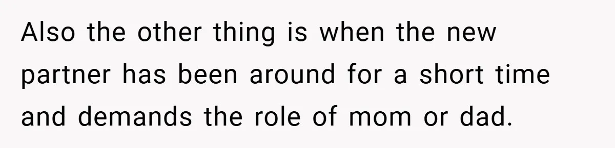 Also the other thing is when the new partner has been around for a short time and demands the role of mom or dad.