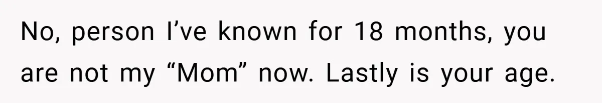 No, person I’ve known for 18 months, you are not my “Mom” now. Lastly is your age.