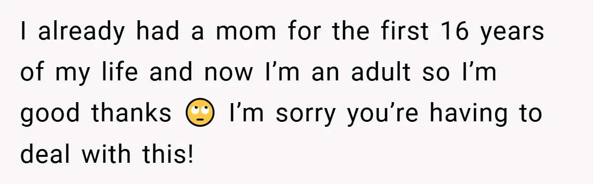 I already had a mom for the first 16 years of my life and now I’m an adult so I’m good thanks 🙄 I’m sorry you’re having to deal with...