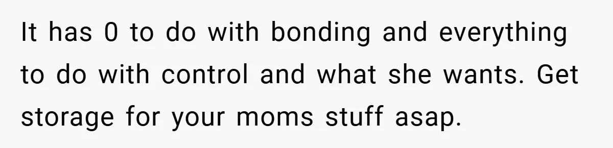 It has 0 to do with bonding and everything to do with control and what she wants. Get storage for your moms stuff asap.