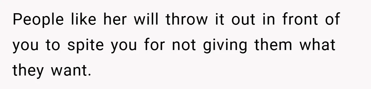 People like her will throw it out in front of you to spite you for not giving them what they want.