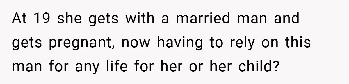 At 19 she gets with a married man and gets pregnant, now having to rely on this man for any life for her or her child?