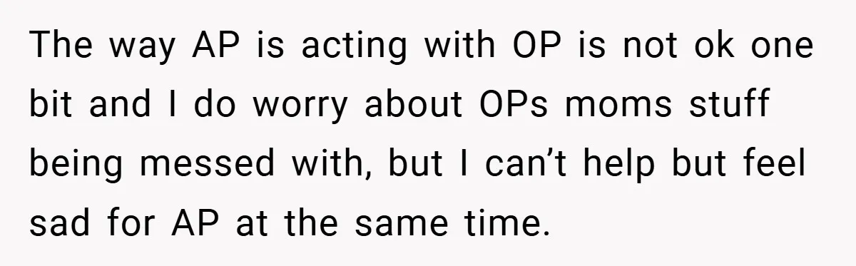The way AP is acting with OP is not ok one bit and I do worry about OPs moms stuff being messed with, but I can’t help but feel sad...