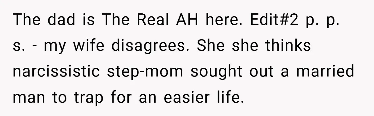 The dad is The Real AH here. Edit#2 p. p. s. - my wife disagrees. She she thinks narcissistic step-mom sought out a married man to trap for an easier...