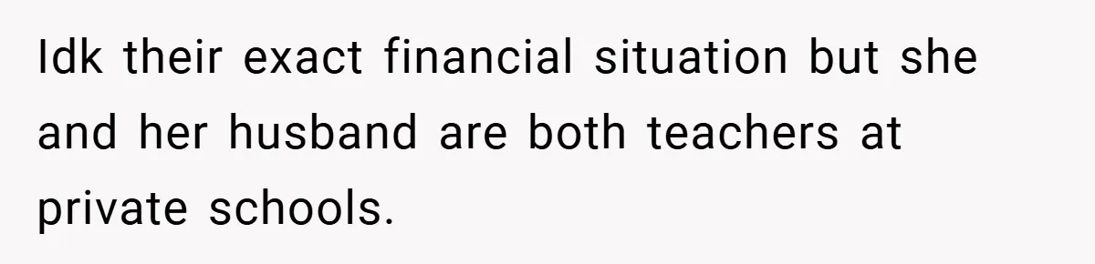 Idk their exact financial situation but she and her husband are both teachers at private schools.