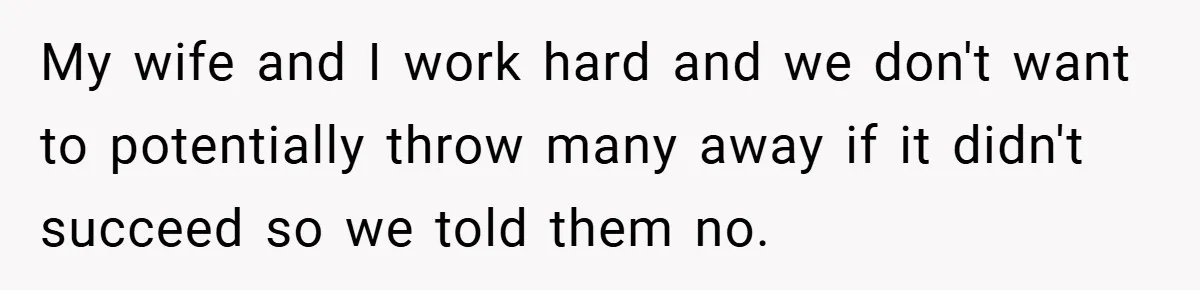 My wife and I work hard and we don't want to potentially throw many away if it didn't succeed so we told them no.