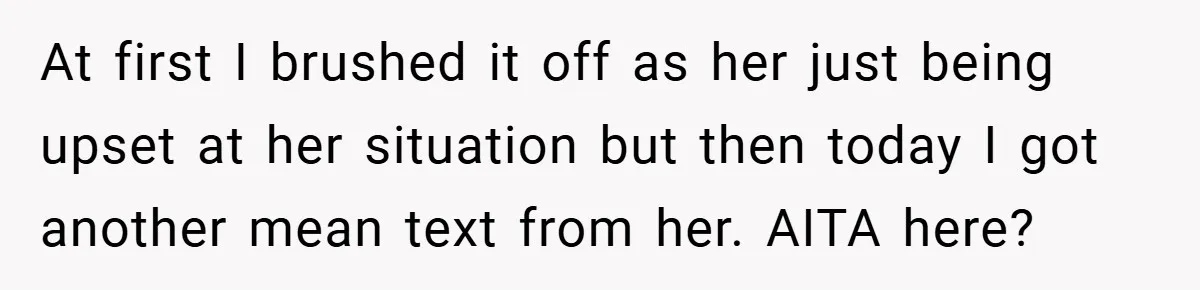At first I brushed it off as her just being upset at her situation but then today I got another mean text from her. AITA here?