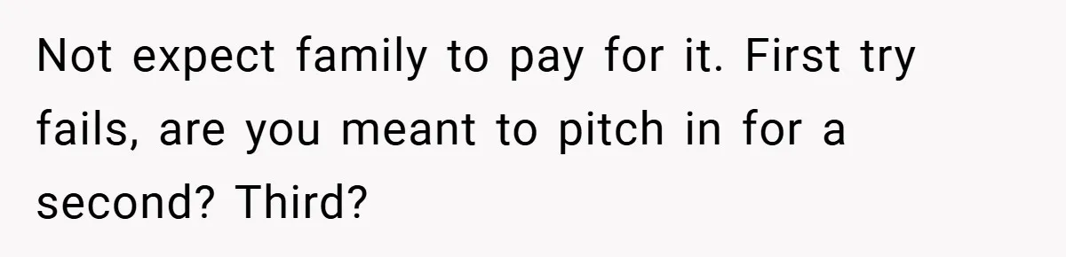 Not expect family to pay for it. First try fails, are you meant to pitch in for a second? Third?