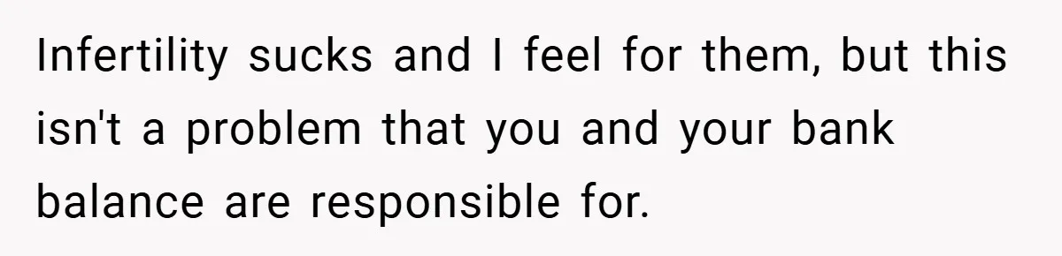 Infertility sucks and I feel for them, but this isn't a problem that you and your bank balance are responsible for.