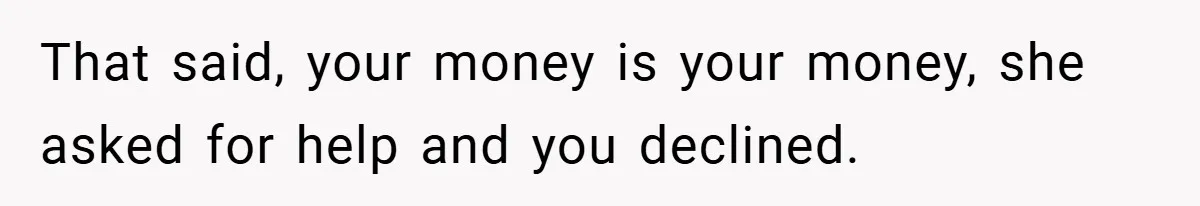 That said, your money is your money, she asked for help and you declined.
