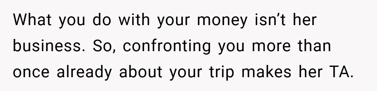 What you do with your money isn’t her business. So, confronting you more than once already about your trip makes her TA.