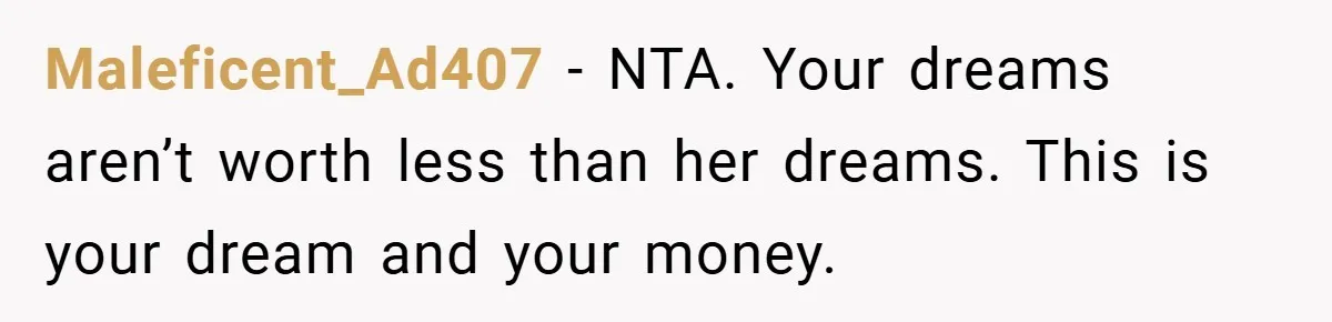 Maleficent_Ad407 − NTA. Your dreams aren’t worth less than her dreams. This is your dream and your money.