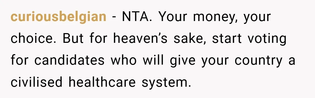 curiousbelgian − NTA. Your money, your choice. But for heaven’s sake, start voting for candidates who will give your country a civilised healthcare system.