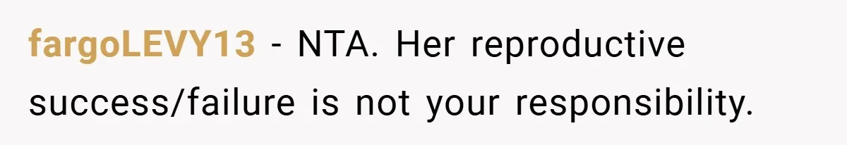 fargoLEVY13 − NTA. Her reproductive success/failure is not your responsibility.