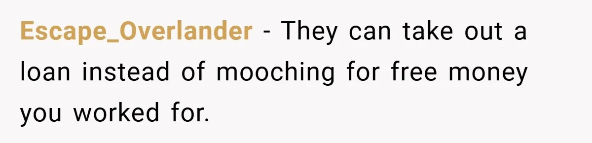 Escape_Overlander − They can take out a loan instead of mooching for free money you worked for.