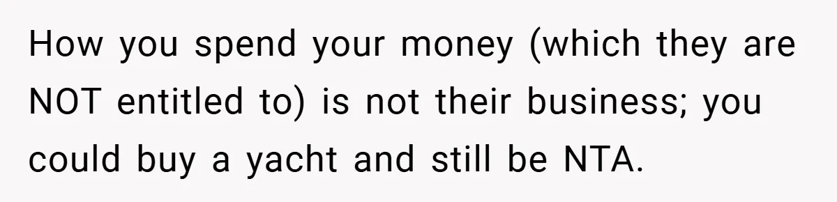How you spend your money (which they are NOT entitled to) is not their business; you could buy a yacht and still be NTA.