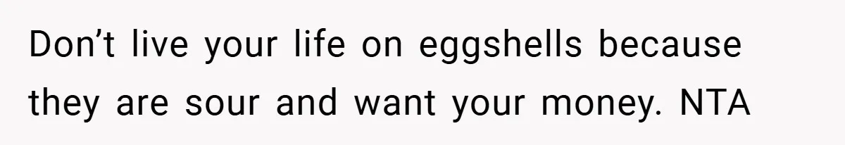 Don’t live your life on eggshells because they are sour and want your money. NTA