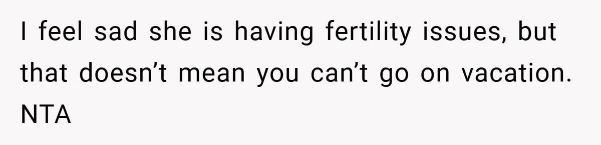 I feel sad she is having fertility issues, but that doesn’t mean you can’t go on vacation. NTA