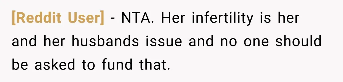 [Reddit User] − NTA. Her infertility is her and her husbands issue and no one should be asked to fund that.