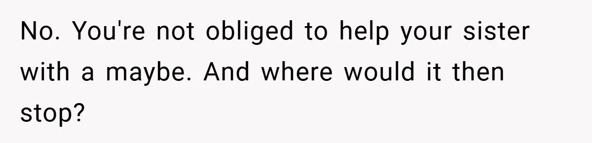 No. You're not obliged to help your sister with a maybe. And where would it then stop?