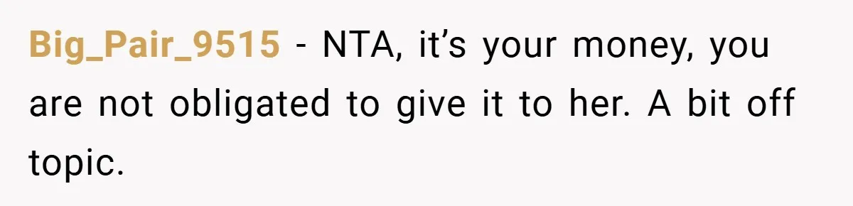 Big_Pair_9515 − NTA, it’s your money, you are not obligated to give it to her. A bit off topic.