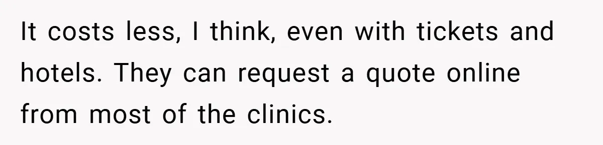 It costs less, I think, even with tickets and hotels. They can request a quote online from most of the clinics.
