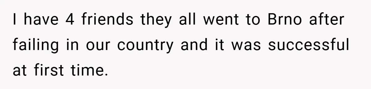 I have 4 friends they all went to Brno after failing in our country and it was successful at first time.