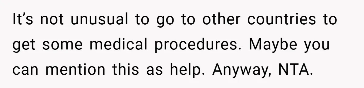 It’s not unusual to go to other countries to get some medical procedures. Maybe you can mention this as help. Anyway, NTA.