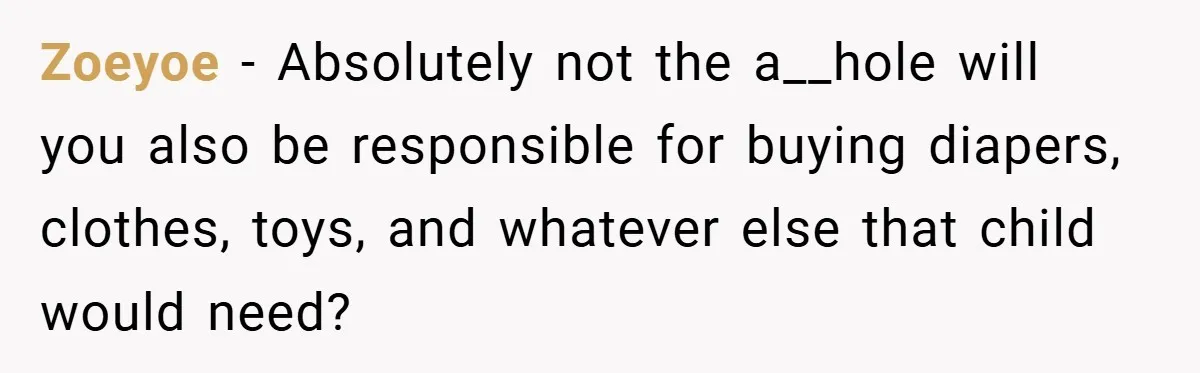 Zoeyoe − Absolutely not the a__hole will you also be responsible for buying diapers, clothes, toys, and whatever else that child would need?