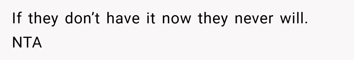 If they don’t have it now they never will. NTA