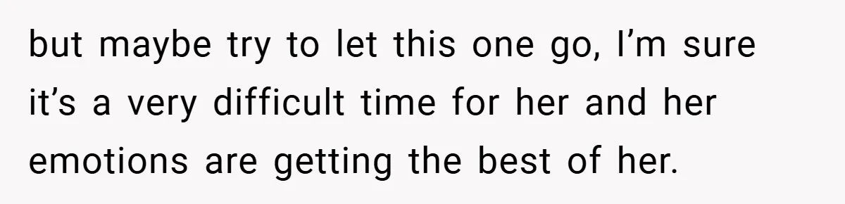 but maybe try to let this one go, I’m sure it’s a very difficult time for her and her emotions are getting the best of her.