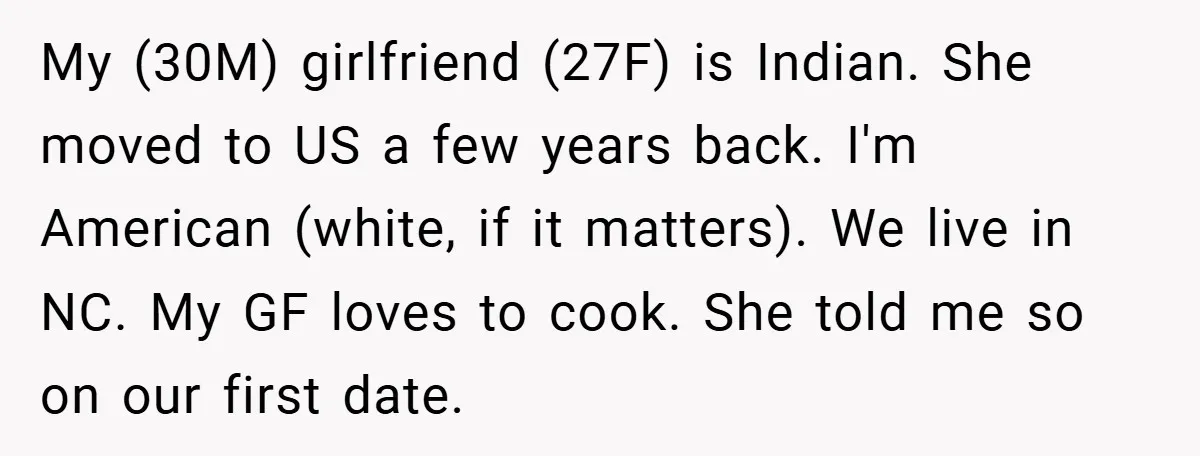 My (30M) girlfriend (27F) is Indian. She moved to US a few years back. I'm American (white, if it matters). We live in NC. My GF loves to cook. She...