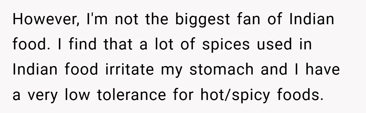 However, I'm not the biggest fan of Indian food. I find that a lot of spices used in Indian food irritate my stomach and I have a very low tolerance...