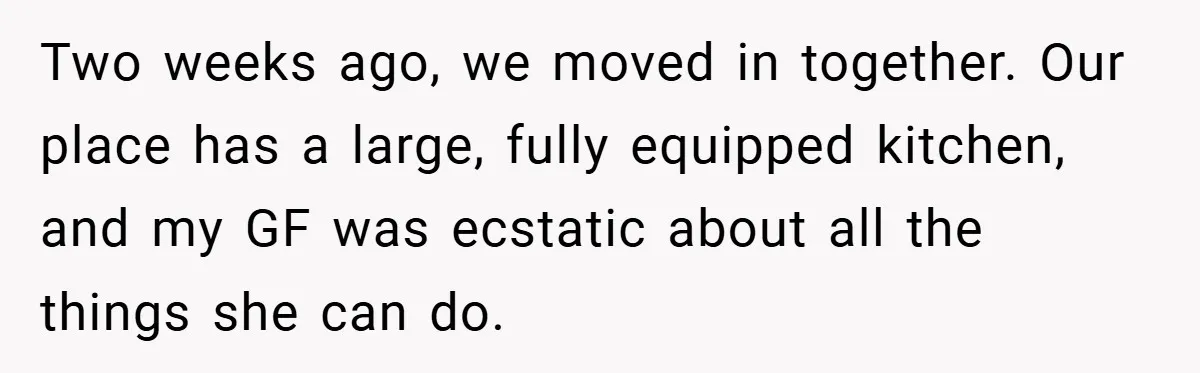 Two weeks ago, we moved in together. Our place has a large, fully equipped kitchen, and my GF was ecstatic about all the things she can do.