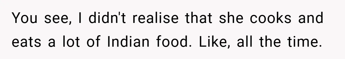 You see, I didn't realise that she cooks and eats a lot of Indian food. Like, all the time.