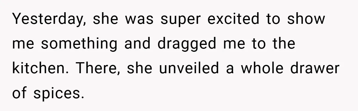 Yesterday, she was super excited to show me something and dragged me to the kitchen. There, she unveiled a whole drawer of spices.