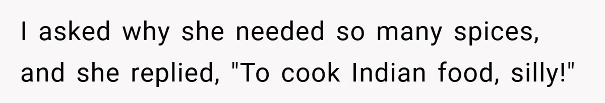 I asked why she needed so many spices, and she replied, "To cook Indian food, silly!"