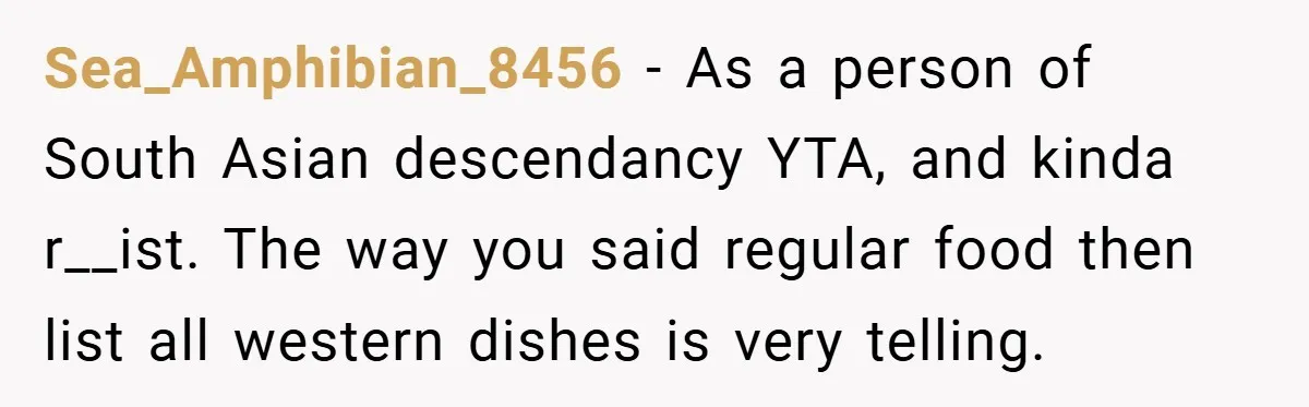 Sea_Amphibian_8456 − As a person of South Asian descendancy YTA, and kinda r__ist. The way you said regular food then list all western dishes is very telling.