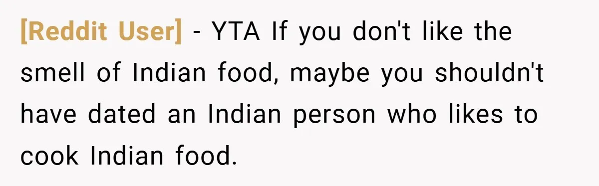 [Reddit User] − YTA If you don't like the smell of Indian food, maybe you shouldn't have dated an Indian person who likes to cook Indian food.