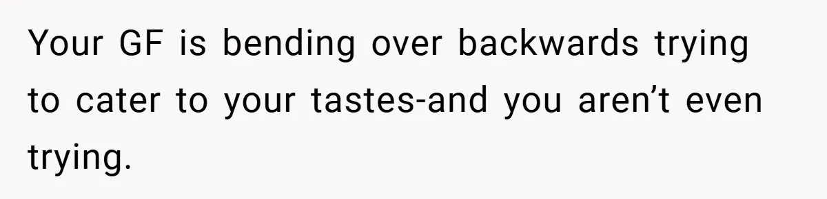 Your GF is bending over backwards trying to cater to your tastes-and you aren’t even trying.