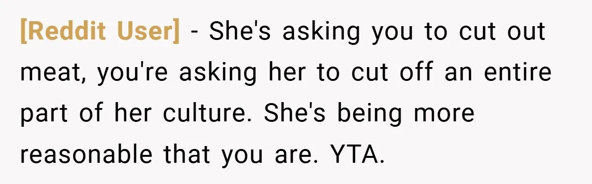 [Reddit User] − She's asking you to cut out meat, you're asking her to cut off an entire part of her culture. She's being more reasonable that you are. YTA.