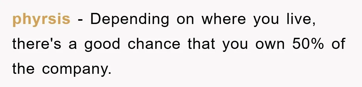 phyrsis − Depending on where you live, there's a good chance that you own 50% of the company.
