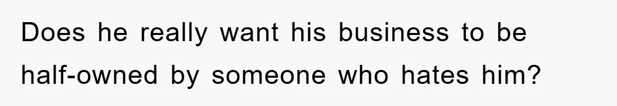 Does he really want his business to be half-owned by someone who hates him?