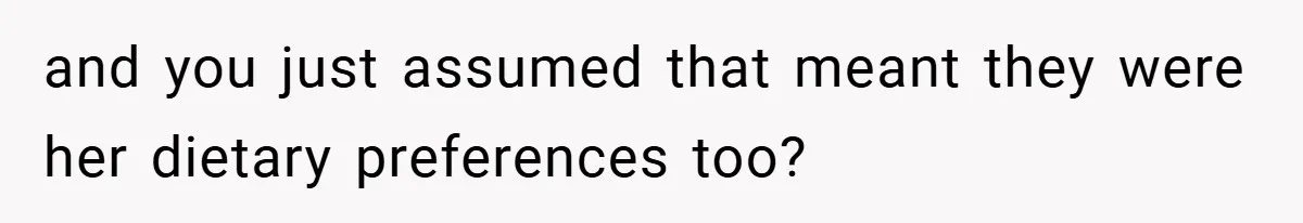 and you just assumed that meant they were her dietary preferences too?