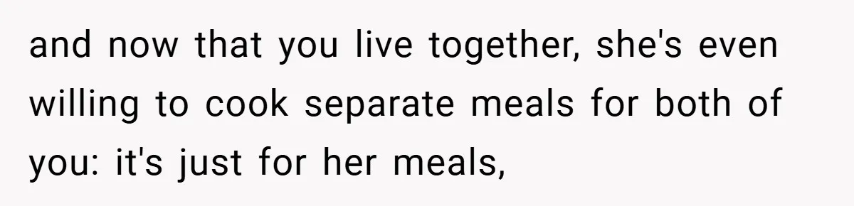 and now that you live together, she's even willing to cook separate meals for both of you: it's just for her meals,